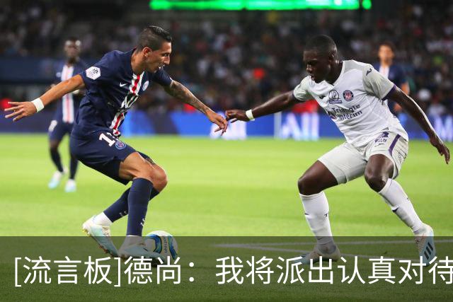 [流言板]德尚：我将派出认真对待比赛的人首发，他们会全力以赴